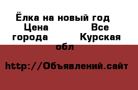 Ёлка на новый год › Цена ­ 30 000 - Все города  »    . Курская обл.